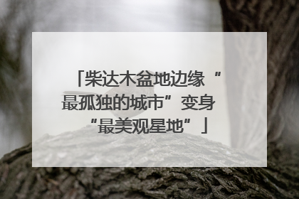 柴达木盆地边缘“最孤独的城市”变身“最美观星地”