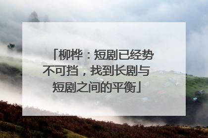 柳桦：短剧已经势不可挡，找到长剧与短剧之间的平衡