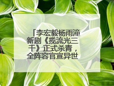 李宏毅杨雨潼新剧《揽流光三千》正式杀青，全阵容官宣异世界之旅将启