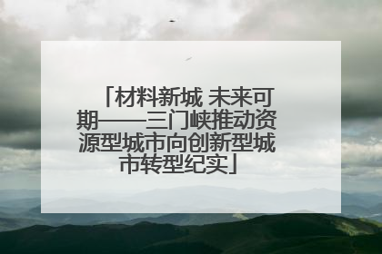 材料新城 未来可期——三门峡推动资源型城市向创新型城市转型纪实