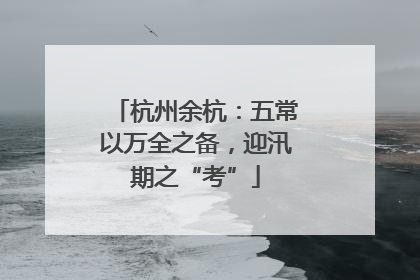 杭州余杭：五常以万全之备，迎汛期之“考”