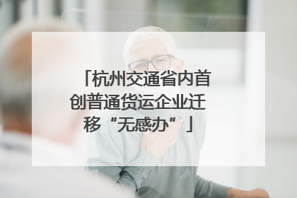 杭州交通省内首创普通货运企业迁移“无感办”