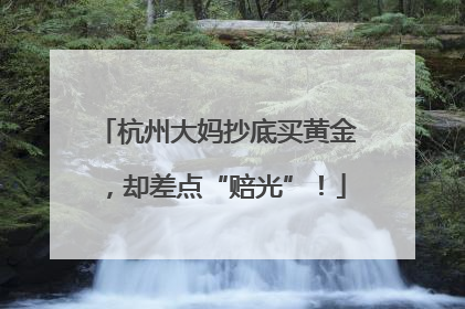 杭州大妈抄底买黄金，却差点“赔光”！