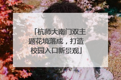 杭师大南门双主题花境落成，打造校园入口新景观