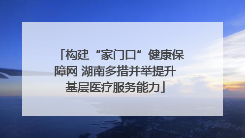 构建“家门口”健康保障网 湖南多措并举提升基层医疗服务能力