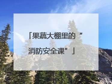 果蔬大棚里的“消防安全课”