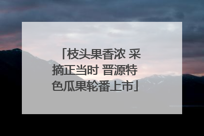 枝头果香浓 采摘正当时 晋源特色瓜果轮番上市