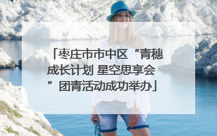 枣庄市市中区“青穗成长计划 星空思享会”团青活动成功举办
