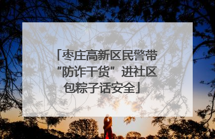 枣庄高新区民警带“防诈干货”进社区 包粽子话安全