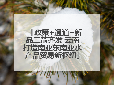 政策+通道+新品三箭齐发 云南打造南亚东南亚水产品贸易新枢纽