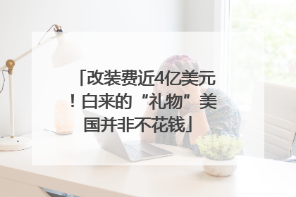 改装费近4亿美元！白来的“礼物”美国并非不花钱