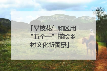 攀枝花仁和区用“五个一”描绘乡村文化新图景