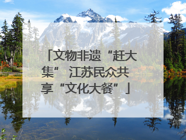 文物非遗“赶大集” 江苏民众共享“文化大餐”