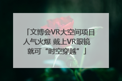 文博会VR大空间项目人气火爆 戴上VR眼镜就可“时空穿越”