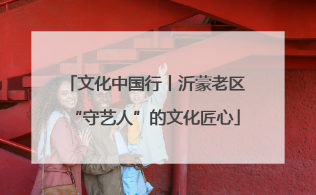 文化中国行丨沂蒙老区“守艺人”的文化匠心