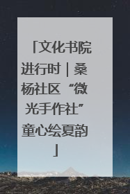 文化书院进行时｜桑杨社区“微光手作社”童心绘夏韵