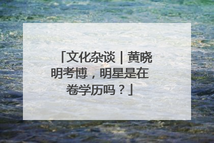 文化杂谈｜黄晓明考博，明星是在卷学历吗？