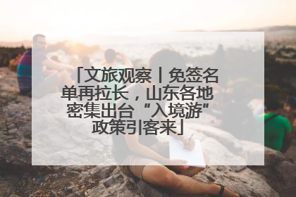 文旅观察丨免签名单再拉长，山东各地密集出台“入境游”政策引客来