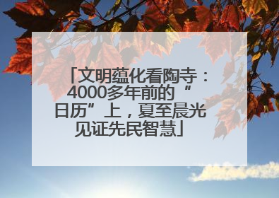 文明蕴化看陶寺：4000多年前的“日历”上，夏至晨光见证先民智慧