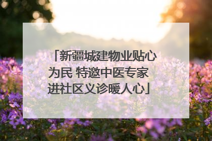 新疆城建物业贴心为民 特邀中医专家进社区义诊暖人心