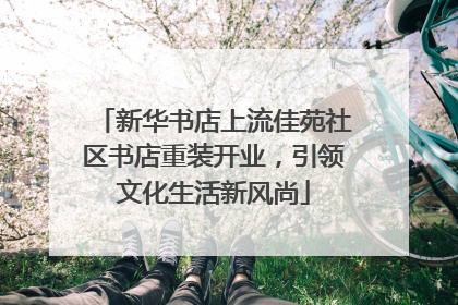新华书店上流佳苑社区书店重装开业，引领文化生活新风尚