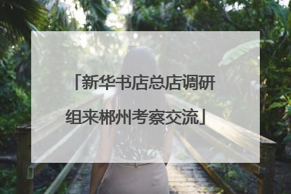 新华书店总店调研组来郴州考察交流
