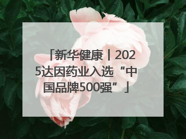 新华健康丨2025达因药业入选“中国品牌500强”