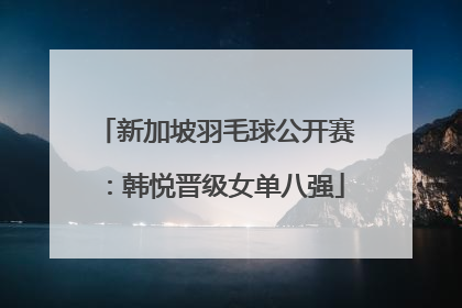 新加坡羽毛球公开赛：韩悦晋级女单八强