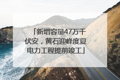新增容量47万千伏安，黄石迎峰度夏电力工程提前竣工