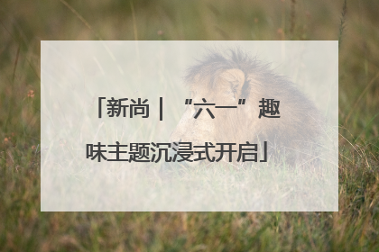 新尚｜“六一”趣味主题沉浸式开启