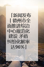新闻发布丨德州市全面推进综治中心规范化建设 矛盾纠纷化解率达96%