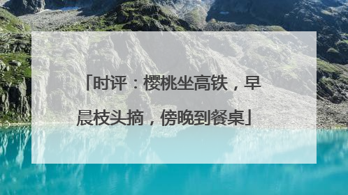 时评：樱桃坐高铁，早晨枝头摘，傍晚到餐桌