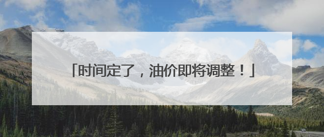 时间定了，油价即将调整！