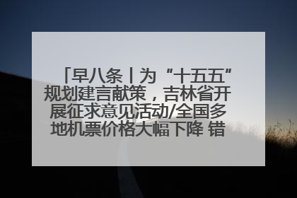 早八条丨为“十五五”规划建言献策，吉林省开展征求意见活动/全国多地机票价格大幅下降 错峰游好时机来了