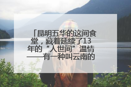 昆明五华的这间食堂，藏着延续了13年的“人世间”温情——有一种叫云南的生活之365天