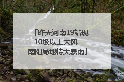 昨天河南19站现10级以上大风  南阳局地特大暴雨