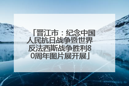 晋江市：纪念中国人民抗日战争暨世界反法西斯战争胜利80周年图片展开展