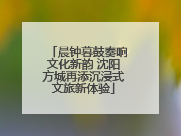 晨钟暮鼓奏响文化新韵 沈阳方城再添沉浸式文旅新体验