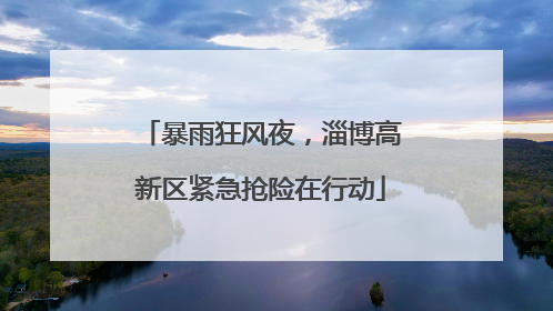 暴雨狂风夜，淄博高新区紧急抢险在行动