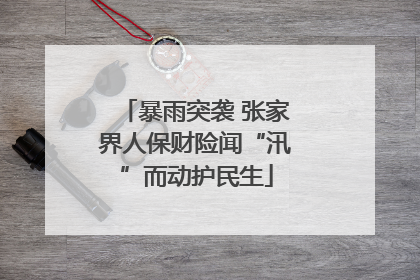 暴雨突袭 张家界人保财险闻“汛”而动护民生