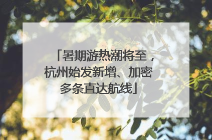 暑期游热潮将至，杭州始发新增、加密多条直达航线