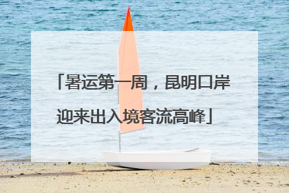 暑运第一周，昆明口岸迎来出入境客流高峰