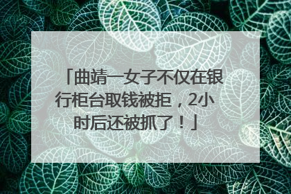 曲靖一女子不仅在银行柜台取钱被拒，2小时后还被抓了！
