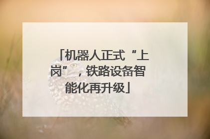 机器人正式“上岗”，铁路设备智能化再升级
