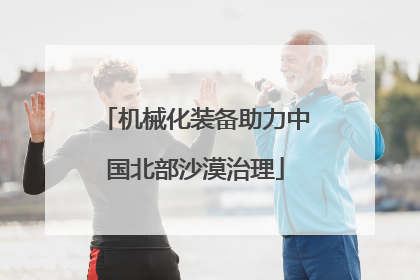 机械化装备助力中国北部沙漠治理