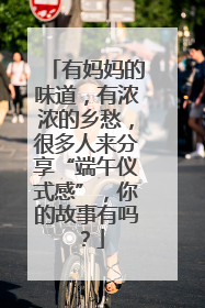 有妈妈的味道，有浓浓的乡愁，很多人来分享“端午仪式感”，你的故事有吗？