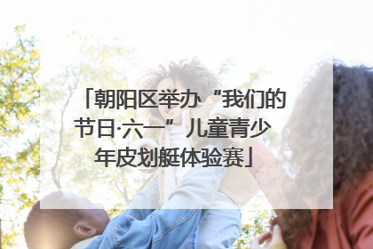 朝阳区举办“我们的节日·六一”儿童青少年皮划艇体验赛