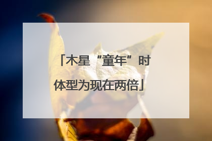 木星“童年”时体型为现在两倍