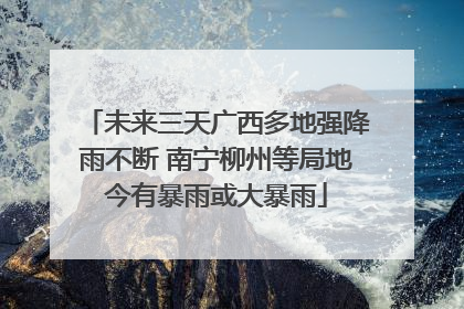 未来三天广西多地强降雨不断 南宁柳州等局地今有暴雨或大暴雨