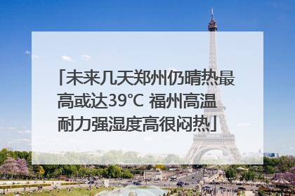 未来几天郑州仍晴热最高或达39℃ 福州高温耐力强湿度高很闷热